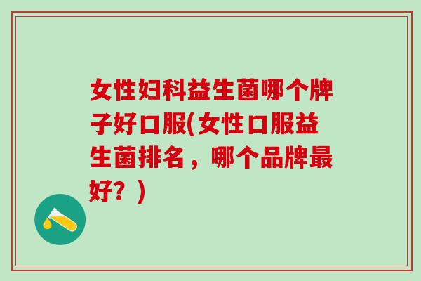 女性益生菌哪个牌子好口服(女性口服益生菌排名，哪个品牌好？)