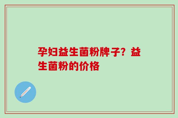 孕妇益生菌粉牌子？益生菌粉的价格