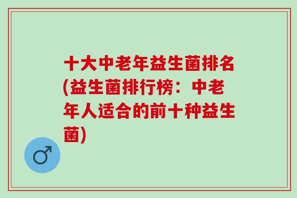 十大中老年益生菌排名(益生菌排行榜：中老年人适合的前十种益生菌)