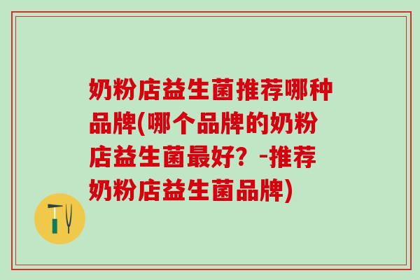 奶粉店益生菌推荐哪种品牌(哪个品牌的奶粉店益生菌好？-推荐奶粉店益生菌品牌)