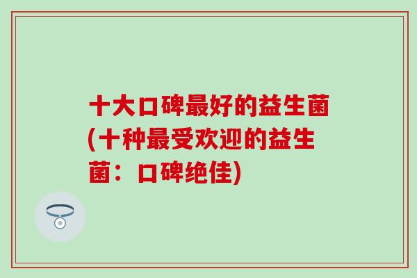 十大口碑好的益生菌(十种受欢迎的益生菌：口碑绝佳)