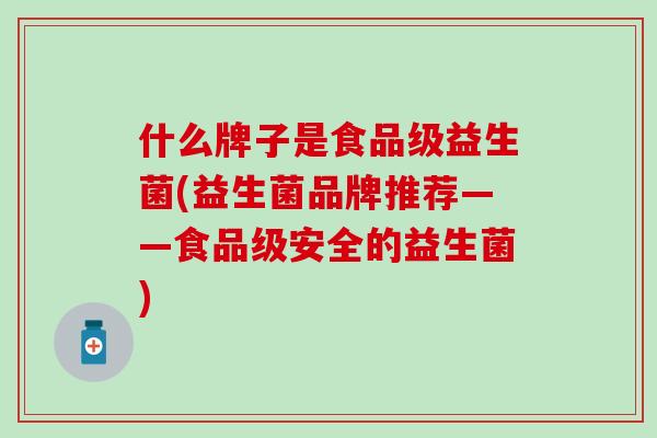 什么牌子是食品级益生菌(益生菌品牌推荐——食品级安全的益生菌) 什么牌子是食品级益生菌(益生菌品牌推荐——食品级安全的益生菌)