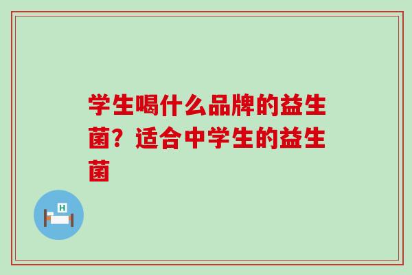 学生喝什么品牌的益生菌？适合中学生的益生菌