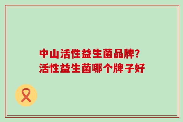 中山活性益生菌品牌？活性益生菌哪个牌子好