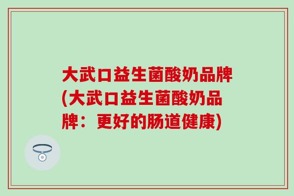 大武口益生菌酸奶品牌(大武口益生菌酸奶品牌：更好的肠道健康)