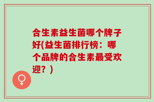 合生素益生菌哪个牌子好(益生菌排行榜：哪个品牌的合生素受欢迎？)