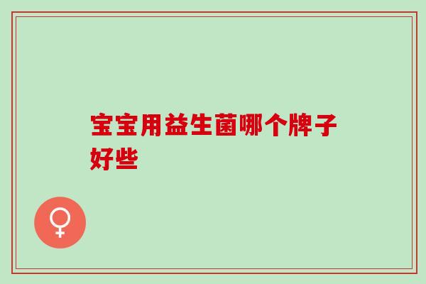 宝宝用益生菌哪个牌子好些 宝宝用益生菌哪个牌子好些