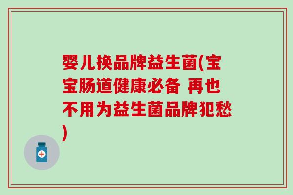 婴儿换品牌益生菌(宝宝肠道健康必备 再也不用为益生菌品牌犯愁)