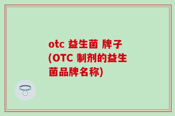 otc 益生菌 牌子(OTC 制剂的益生菌品牌名称)