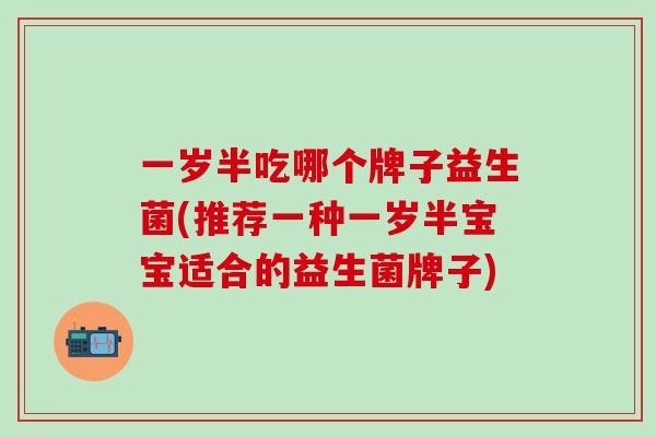 一岁半吃哪个牌子益生菌(推荐一种一岁半宝宝适合的益生菌牌子)