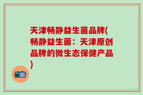 天津畅静益生菌品牌(畅静益生菌：天津原创品牌的微生态保健产品)