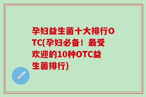 孕妇益生菌十大排行OTC(孕妇必备！受欢迎的10种OTC益生菌排行)