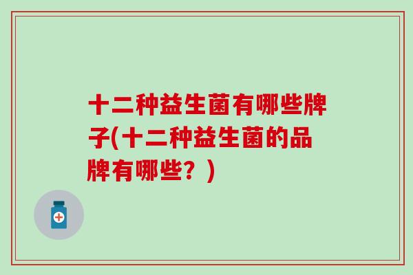 十二种益生菌有哪些牌子(十二种益生菌的品牌有哪些？)