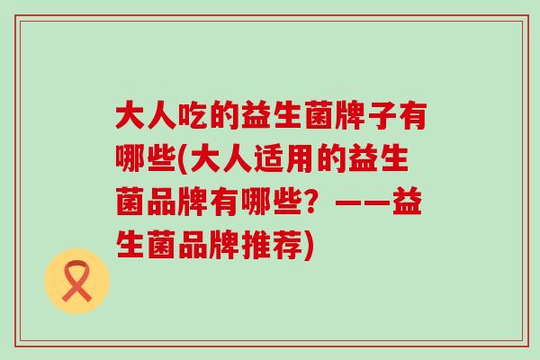 大人吃的益生菌牌子有哪些(大人适用的益生菌品牌有哪些？——益生菌品牌推荐)