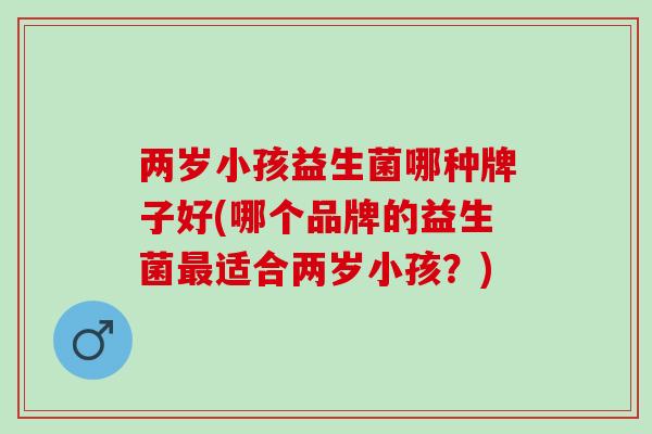 两岁小孩益生菌哪种牌子好(哪个品牌的益生菌适合两岁小孩？)