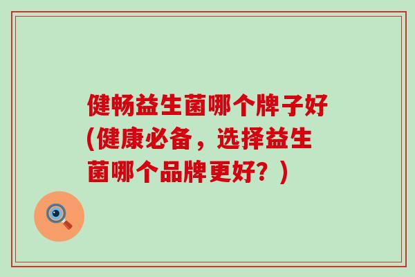 健畅益生菌哪个牌子好(健康必备，选择益生菌哪个品牌更好？)