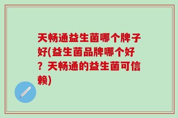 天畅通益生菌哪个牌子好(益生菌品牌哪个好？天畅通的益生菌可信赖)