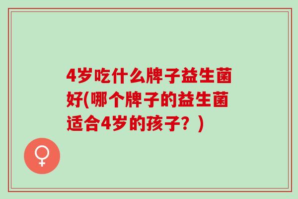 4岁吃什么牌子益生菌好(哪个牌子的益生菌适合4岁的孩子？)