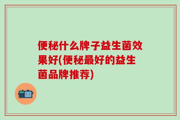 什么牌子益生菌效果好(好的益生菌品牌推荐)