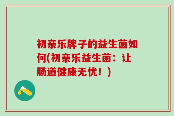 初亲乐牌子的益生菌如何(初亲乐益生菌：让肠道健康无忧！)