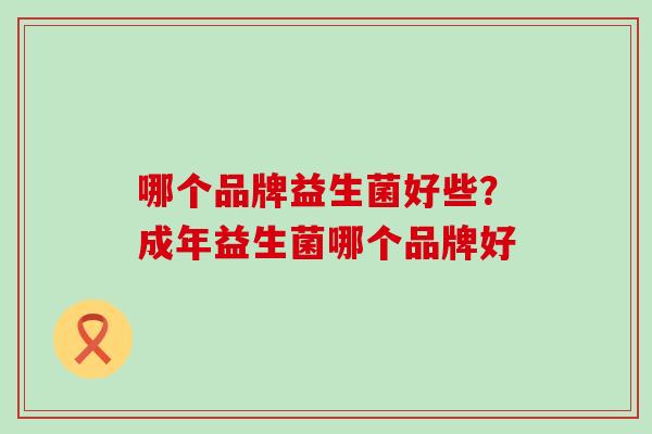 哪个品牌益生菌好些？成年益生菌哪个品牌好