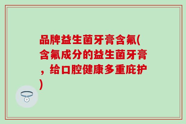 品牌益生菌牙膏含氟(含氟成分的益生菌牙膏，给口腔健康多重庇护)