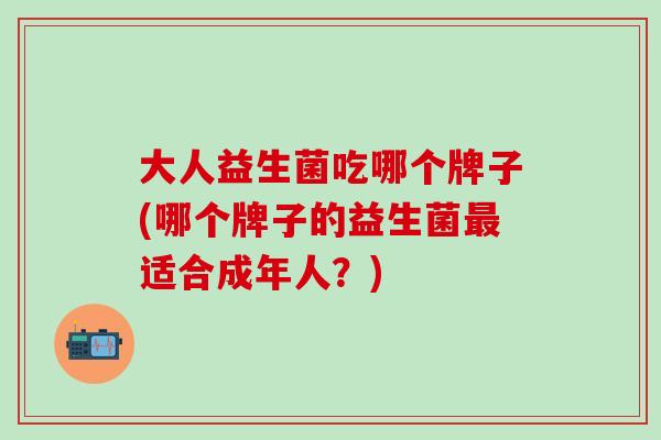大人益生菌吃哪个牌子(哪个牌子的益生菌适合成年人？)
