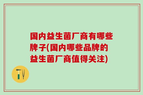 国内益生菌厂商有哪些牌子(国内哪些品牌的益生菌厂商值得关注)