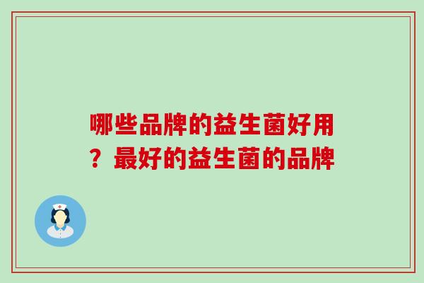 哪些品牌的益生菌好用？好的益生菌的品牌