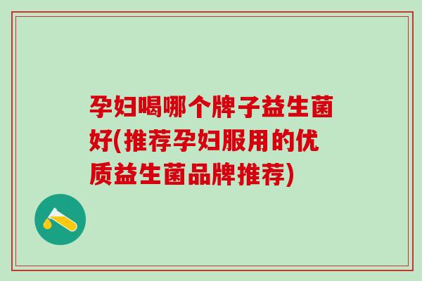 孕妇喝哪个牌子益生菌好(推荐孕妇服用的优质益生菌品牌推荐)