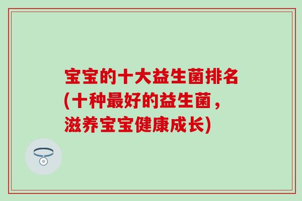 宝宝的十大益生菌排名(十种好的益生菌，滋养宝宝健康成长)