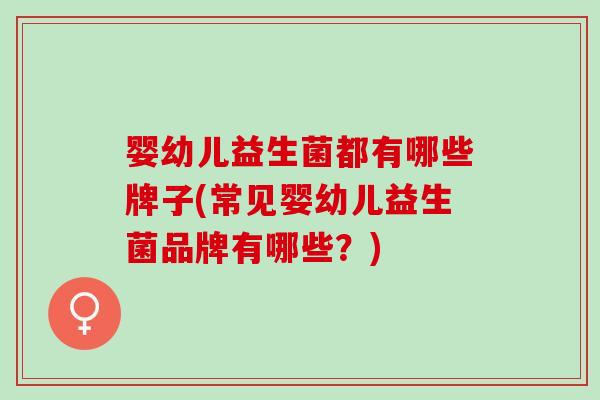 婴幼儿益生菌都有哪些牌子(常见婴幼儿益生菌品牌有哪些？)