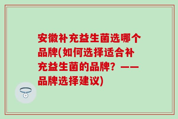 安徽补充益生菌选哪个品牌(如何选择适合补充益生菌的品牌？——品牌选择建议)