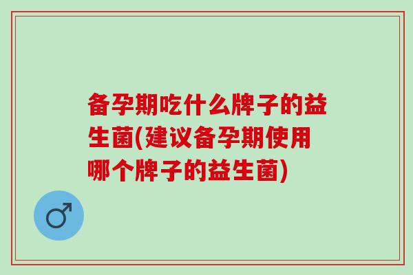 备孕期吃什么牌子的益生菌(建议备孕期使用哪个牌子的益生菌)