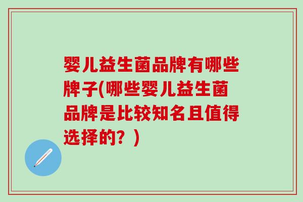 婴儿益生菌品牌有哪些牌子(哪些婴儿益生菌品牌是比较知名且值得选择的？)