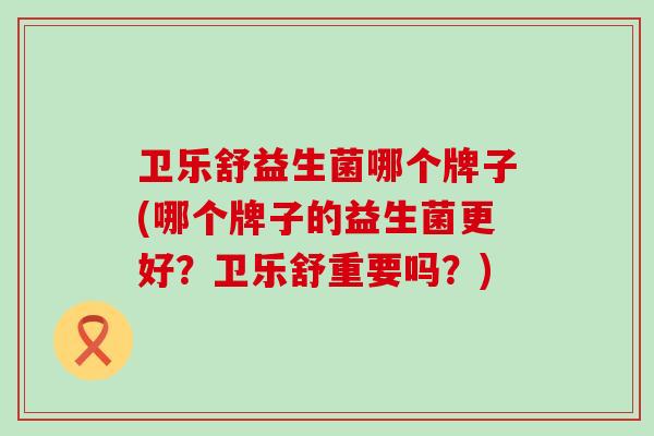 卫乐舒益生菌哪个牌子(哪个牌子的益生菌更好？卫乐舒重要吗？)
