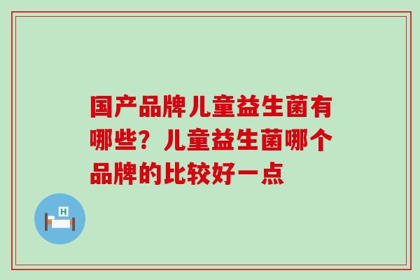 国产品牌儿童益生菌有哪些？儿童益生菌哪个品牌的比较好一点