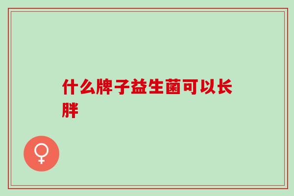 什么牌子益生菌可以长胖