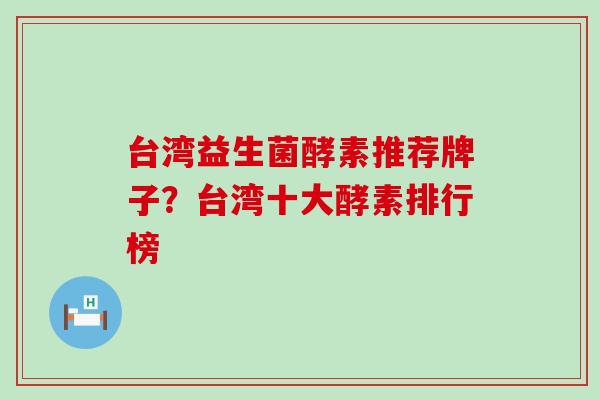 台湾益生菌酵素推荐牌子？台湾十大酵素排行榜