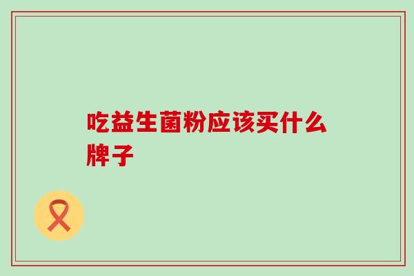 吃益生菌粉应该买什么牌子