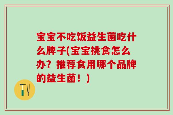 宝宝不吃饭益生菌吃什么牌子(宝宝挑食怎么办？推荐食用哪个品牌的益生菌！)