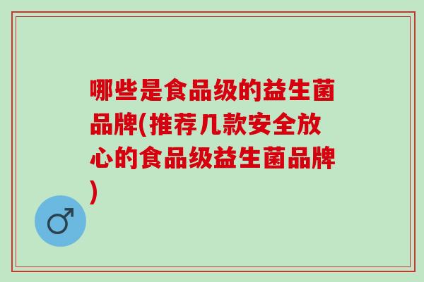 哪些是食品级的益生菌品牌(推荐几款安全放心的食品级益生菌品牌)