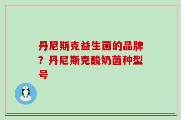 丹尼斯克益生菌的品牌？丹尼斯克酸奶菌种型号