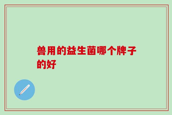 兽用的益生菌哪个牌子的好