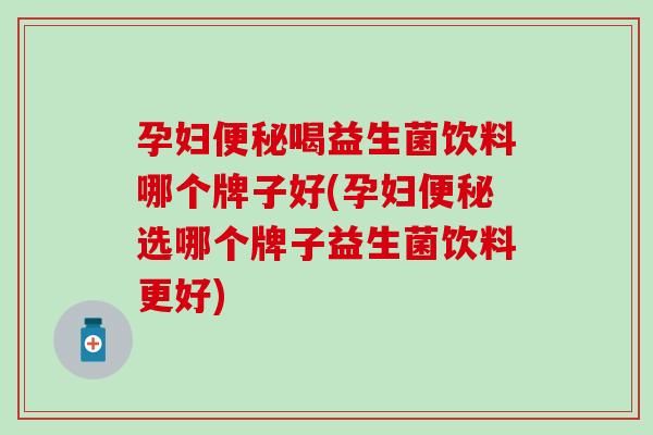 孕妇喝益生菌饮料哪个牌子好(孕妇选哪个牌子益生菌饮料更好)