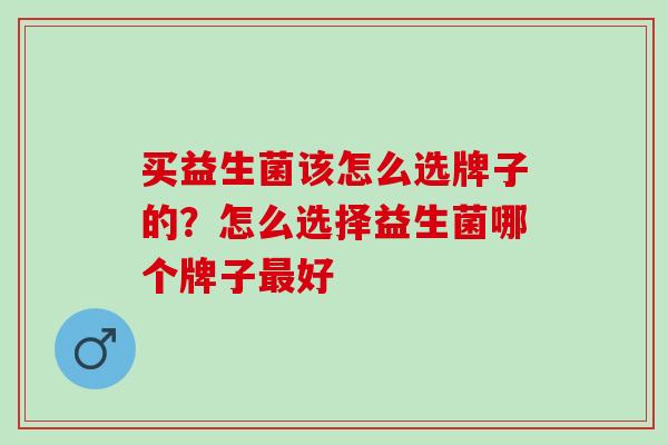 买益生菌该怎么选牌子的？怎么选择益生菌哪个牌子好