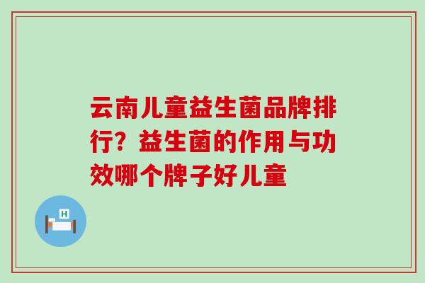 云南儿童益生菌品牌排行？益生菌的作用与功效哪个牌子好儿童