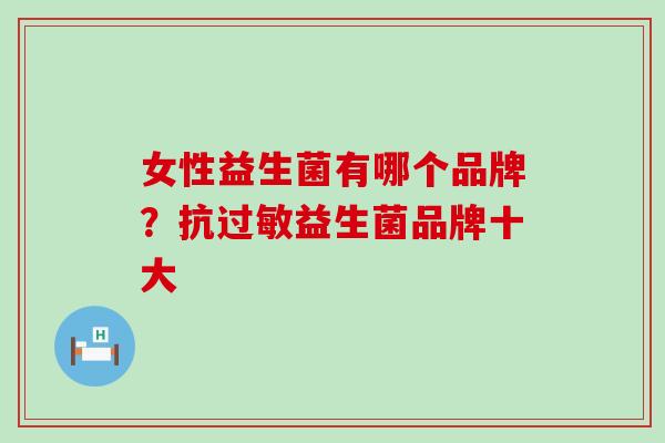 女性益生菌有哪个品牌？抗益生菌品牌十大