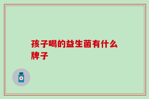 孩子喝的益生菌有什么牌子