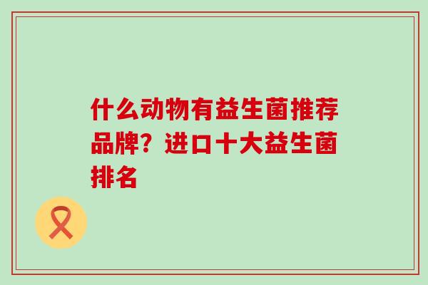 什么动物有益生菌推荐品牌？进口十大益生菌排名